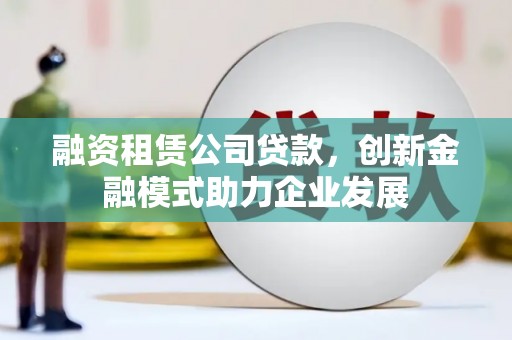 渭源融资租赁公司贷款，创新金融模式助力企业发展