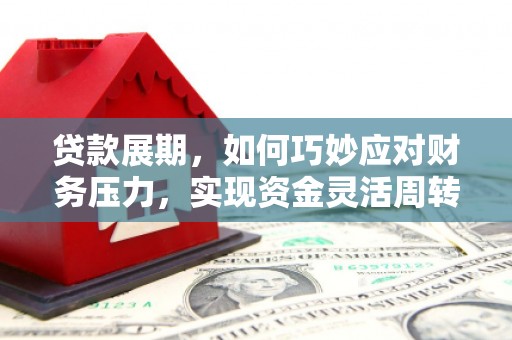 渭源贷款展期，如何巧妙应对财务压力，实现资金灵活周转