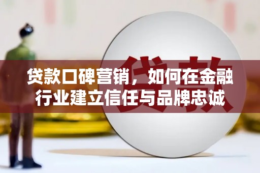 渭源贷款口碑营销，如何在金融行业建立信任与品牌忠诚