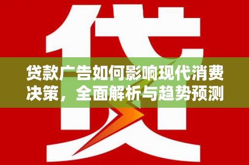 渭源贷款广告如何影响现代消费决策，全面解析与趋势预测