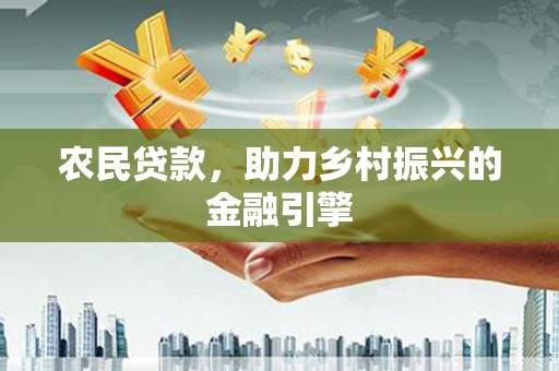 渭源农民贷款，助力乡村振兴的金融引擎
