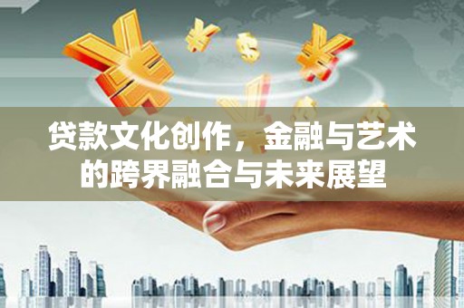 渭源贷款文化创作，金融与艺术的跨界融合与未来展望