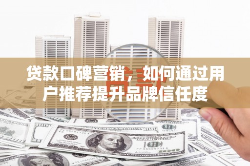 渭源贷款口碑营销，如何通过用户推荐提升品牌信任度