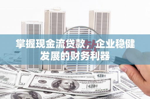 渭源掌握现金流贷款，企业稳健发展的财务利器