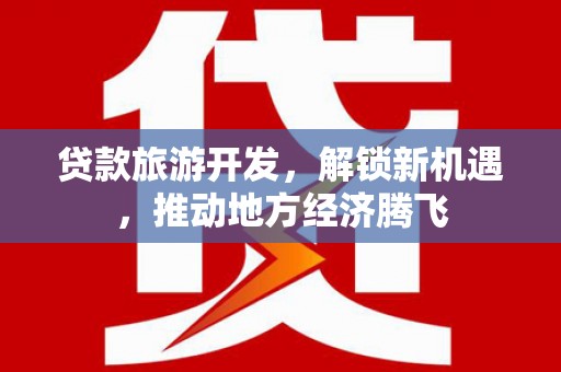 渭源贷款旅游开发，解锁新机遇，推动地方经济腾飞