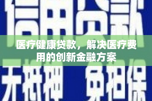 渭源医疗健康贷款，解决医疗费用的创新金融方案