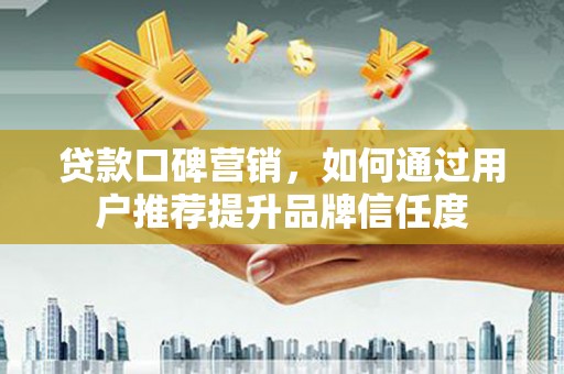 渭源贷款口碑营销，如何通过用户推荐提升品牌信任度