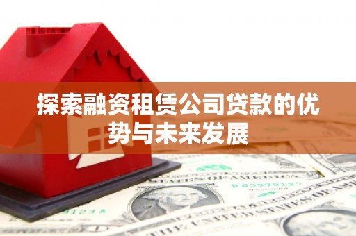 渭源探索融资租赁公司贷款的优势与未来发展