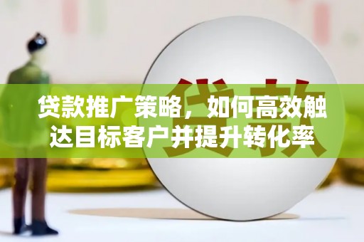 渭源贷款推广策略，如何高效触达目标客户并提升转化率
