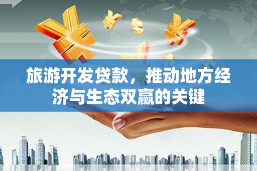 渭源旅游开发贷款，推动地方经济与生态双赢的关键