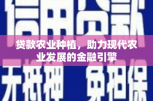 渭源贷款农业种植，助力现代农业发展的金融引擎