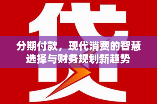 渭源分期付款，现代消费的智慧选择与财务规划新趋势