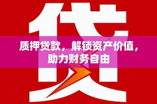 渭源质押贷款，解锁资产价值，助力财务自由