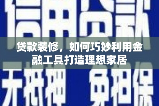 渭源贷款装修，如何巧妙利用金融工具打造理想家居
