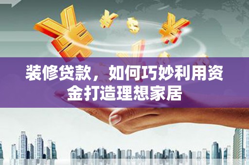 渭源装修贷款，如何巧妙利用资金打造理想家居