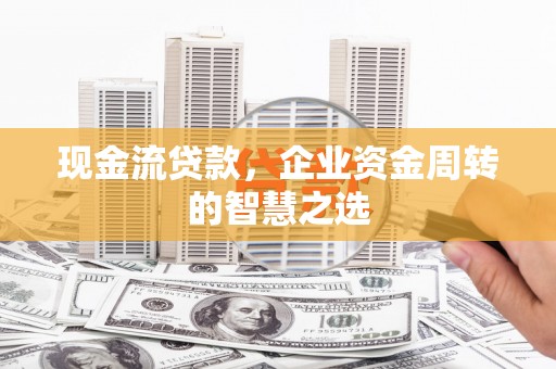 渭源现金流贷款，企业资金周转的智慧之选