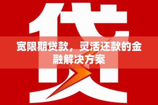 渭源宽限期贷款，灵活还款的金融解决方案