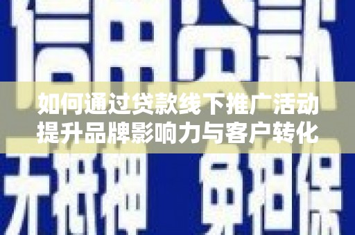 渭源如何通过贷款线下推广活动提升品牌影响力与客户转化率