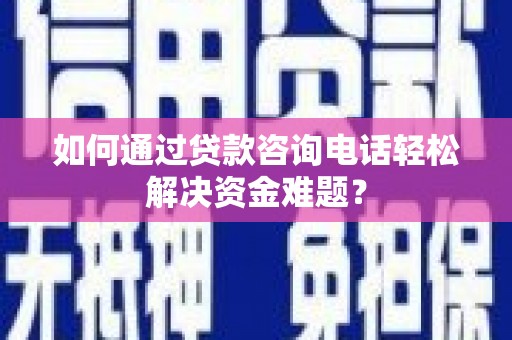 渭源如何通过贷款咨询电话轻松解决资金难题？