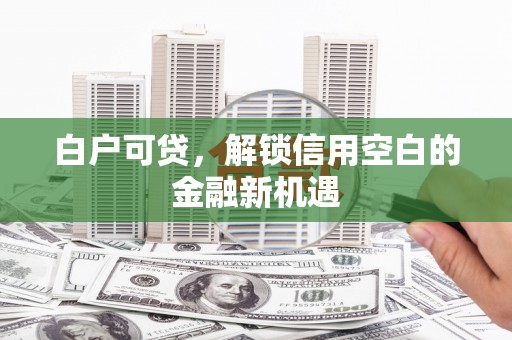 渭源白户可贷，解锁信用空白的金融新机遇