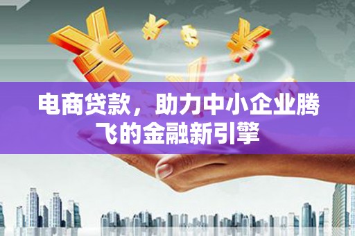 渭源电商贷款，助力中小企业腾飞的金融新引擎