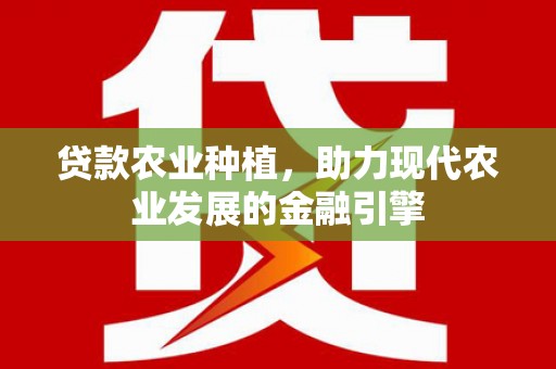 渭源贷款农业种植，助力现代农业发展的金融引擎