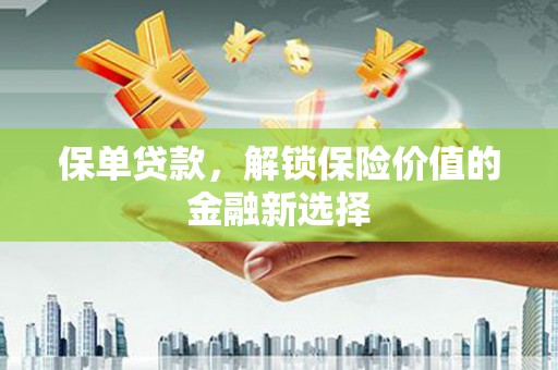 渭源保单贷款，解锁保险价值的金融新选择