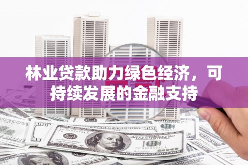渭源林业贷款助力绿色经济，可持续发展的金融支持
