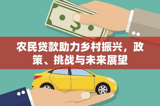 渭源农民贷款助力乡村振兴，政策、挑战与未来展望