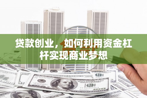 渭源贷款创业，如何利用资金杠杆实现商业梦想