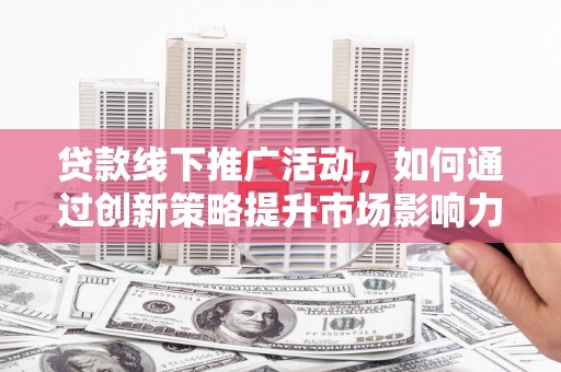 渭源贷款线下推广活动，如何通过创新策略提升市场影响力