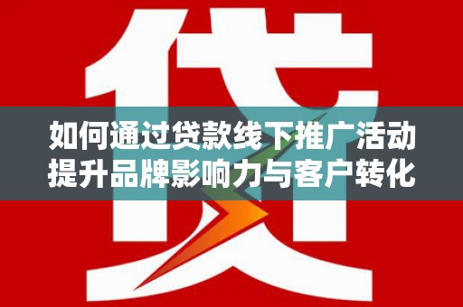 渭源如何通过贷款线下推广活动提升品牌影响力与客户转化率