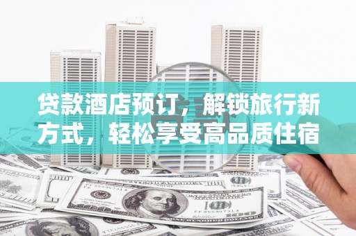 渭源贷款酒店预订，解锁旅行新方式，轻松享受高品质住宿