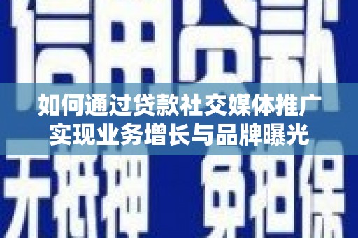 渭源如何通过贷款社交媒体推广实现业务增长与品牌曝光