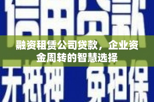 渭源融资租赁公司贷款，企业资金周转的智慧选择