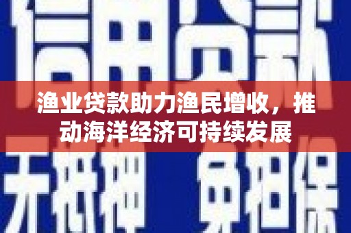 渭源渔业贷款助力渔民增收，推动海洋经济可持续发展