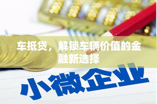 渭源车抵贷，解锁车辆价值的金融新选择