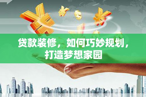 渭源贷款装修，如何巧妙规划，打造梦想家园