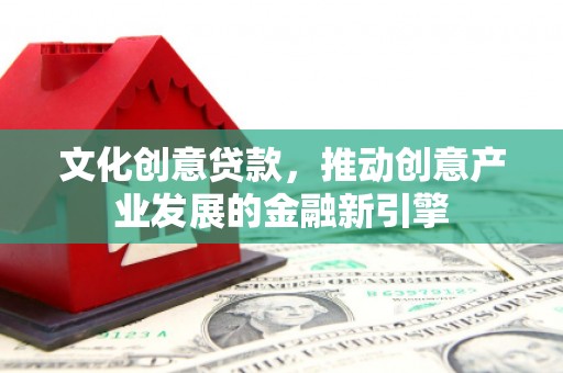 渭源文化创意贷款，推动创意产业发展的金融新引擎