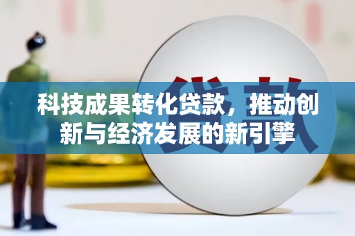 渭源科技成果转化贷款，推动创新与经济发展的新引擎