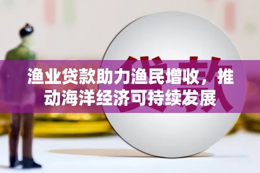 渭源渔业贷款助力渔民增收，推动海洋经济可持续发展