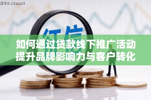 渭源如何通过贷款线下推广活动提升品牌影响力与客户转化率