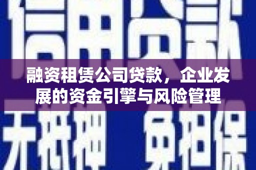 渭源融资租赁公司贷款，企业发展的资金引擎与风险管理