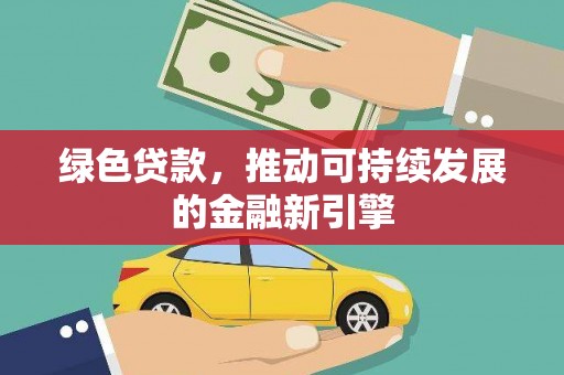 渭源绿色贷款，推动可持续发展的金融新引擎