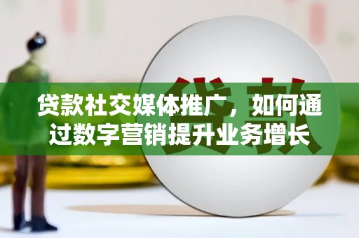 渭源贷款社交媒体推广，如何通过数字营销提升业务增长
