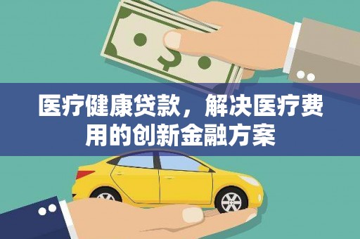 渭源医疗健康贷款，解决医疗费用的创新金融方案