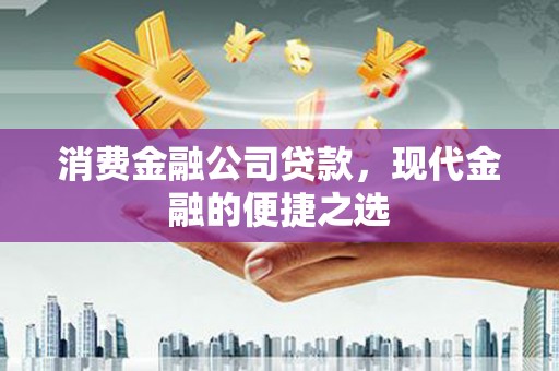 渭源消费金融公司贷款，现代金融的便捷之选
