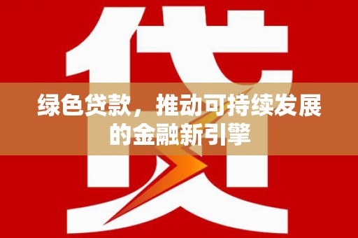 渭源绿色贷款，推动可持续发展的金融新引擎