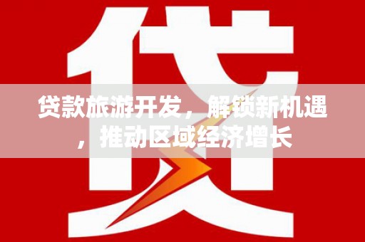 渭源贷款旅游开发，解锁新机遇，推动区域经济增长