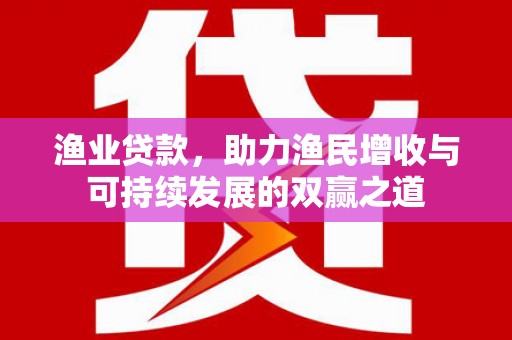 渭源渔业贷款，助力渔民增收与可持续发展的双赢之道